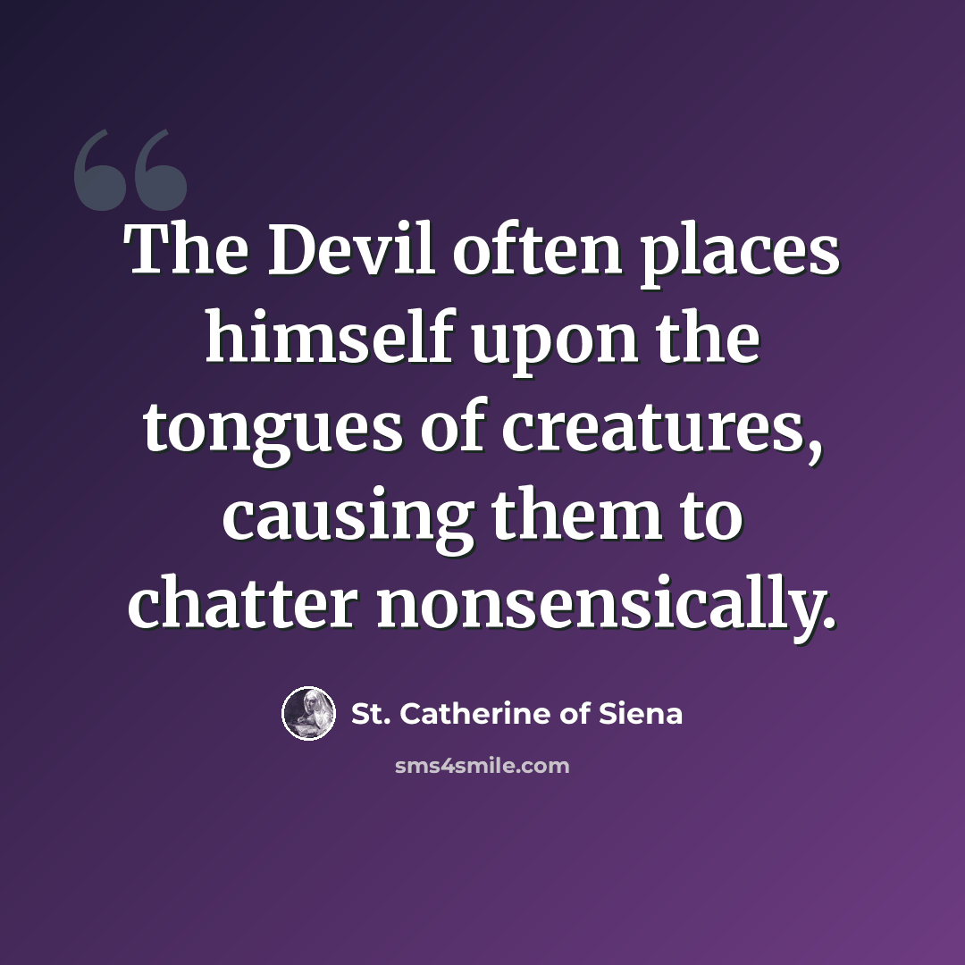 “The Devil often places himself upon the tongues of creatures, causing them to chatter nonsensically.” quote by St. Catherine of Siena
