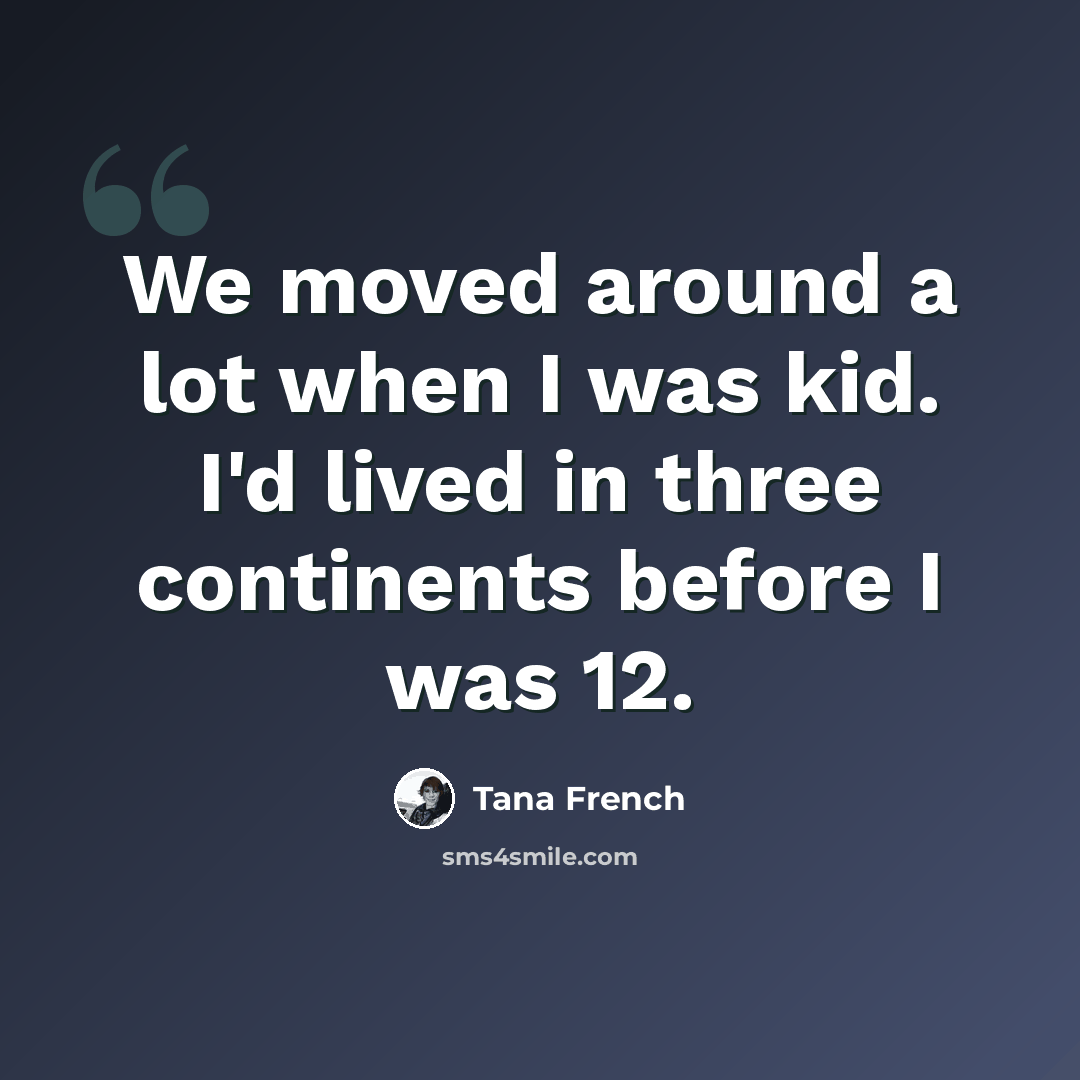 “We moved around a lot when I was kid. I'd lived in three continents before I was 12.” quote by Tana French