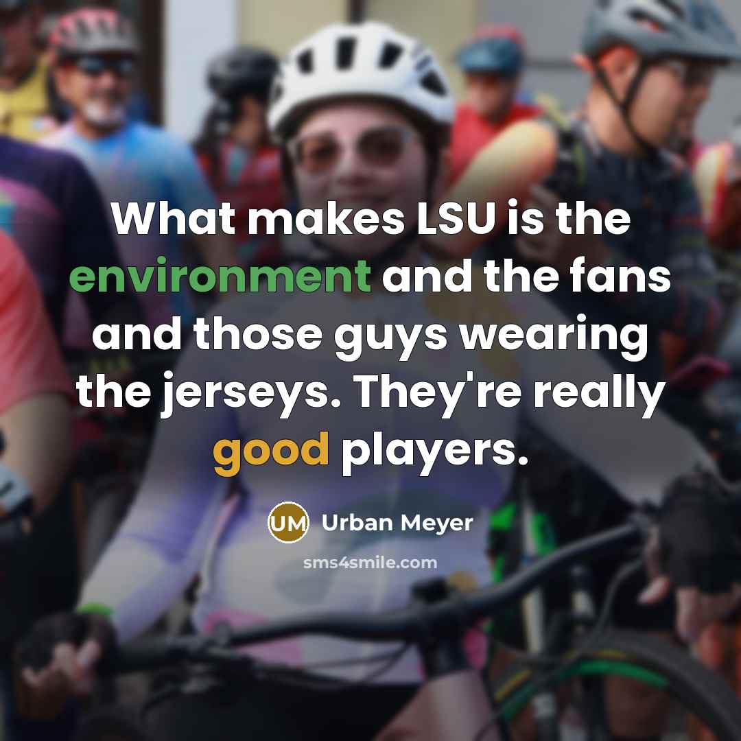 “What makes LSU is the environment and the fans and those guys wearing the jerseys. They're really good players.” quote by Urban Meyer
