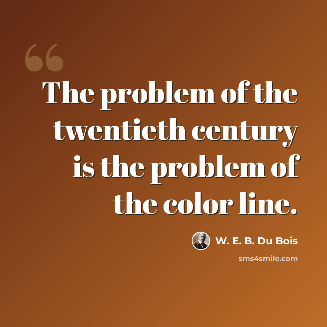 “The problem of the twentieth century is the problem of the color line.” quote by W. E. B. Du Bois