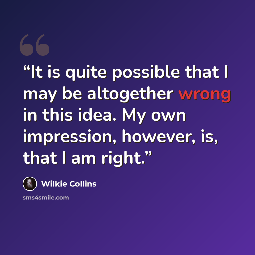 “It is quite possible that I may be altogether wrong in this idea. My own impression, however, is, that I am right.” quote by Wilkie Collins