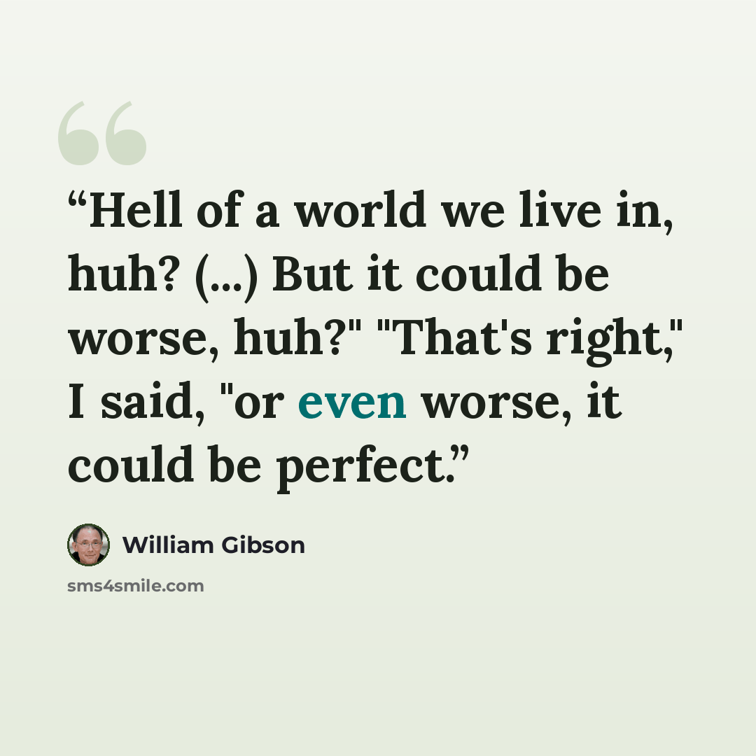 “Hell of a world we live in, huh? (...) But it could be worse, huh?" "That's right," I said, "or even worse, it could be perfect.” quote by William Gibson