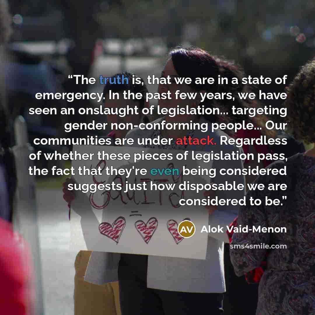 “The truth is, that we are in a state of emergency. In the past few years, we have seen an onslaught of legislation... targeting gender non-conforming people... Our communities are under attack. Regardless of whether these pieces of legislation pass, the fact that they're even being considered…” quote by Alok Vaid-Menon