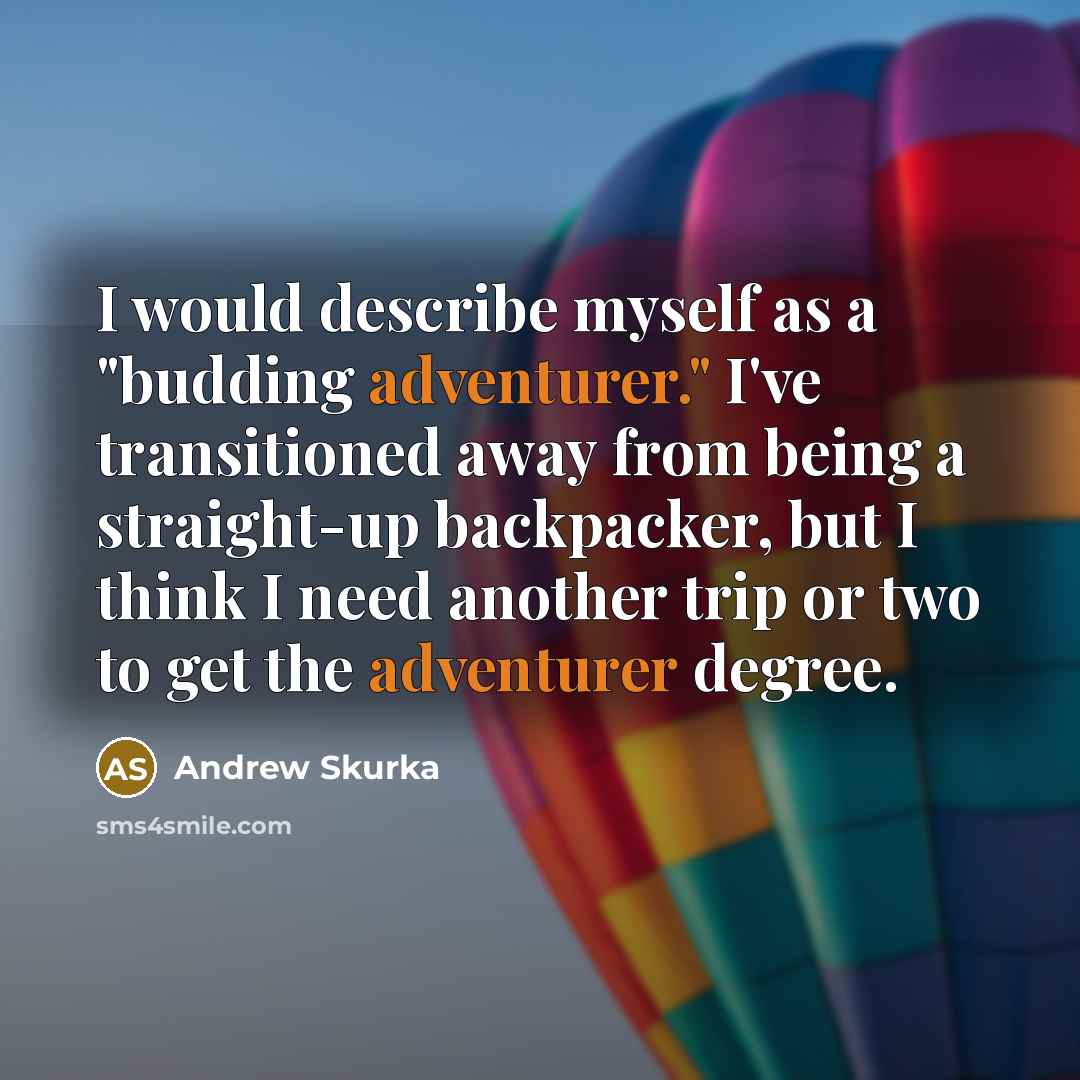 “I would describe myself as a "budding adventurer." I've transitioned away from being a straight-up backpacker, but I think I need another trip or two to get the adventurer degree.” quote by Andrew Skurka