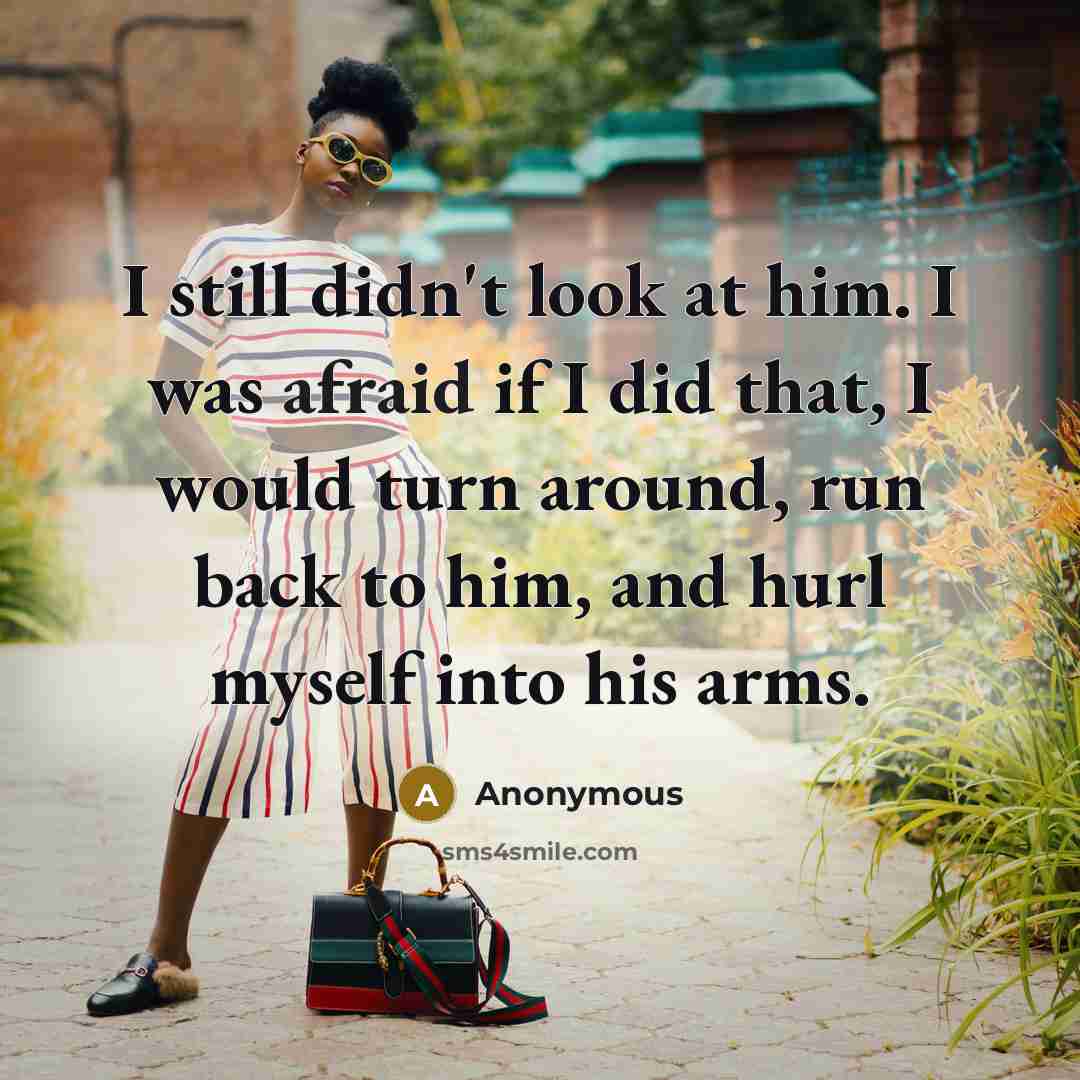 “I still didn't look at him. I was afraid if I did that, I would turn around, run back to him, and hurl myself into his arms.” quote by Anonymous