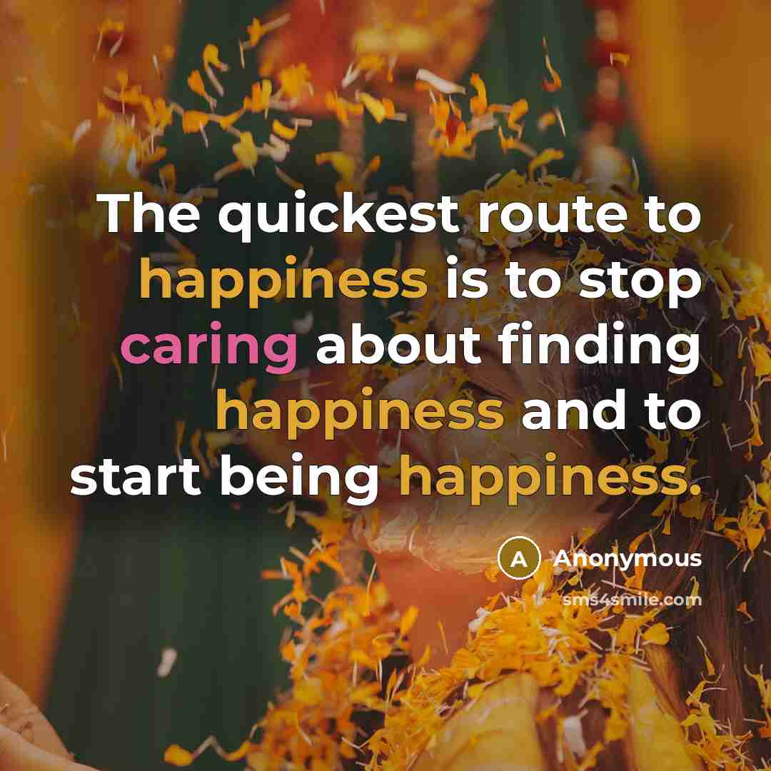 “The quickest route to happiness is to stop caring about finding happiness and to start being happiness.” quote by Anonymous
