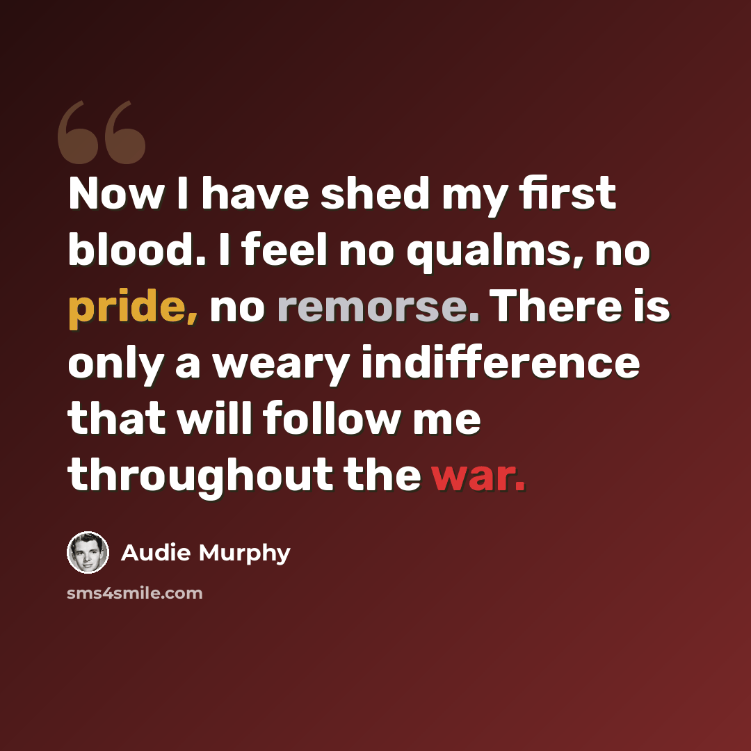 “Now I have shed my first blood. I feel no qualms, no pride, no remorse. There is only a weary indifference that will follow me throughout the war.” quote by Audie Murphy