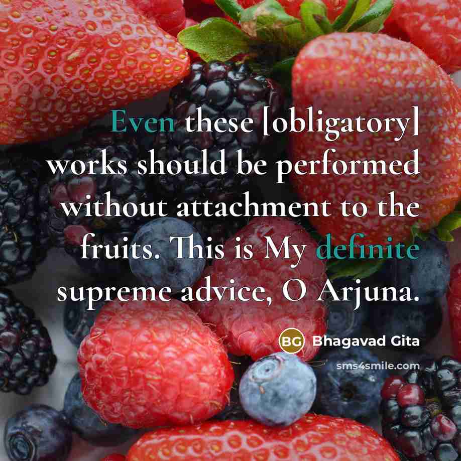 “Even these [obligatory] works should be performed without attachment to the fruits. This is My definite supreme advice, O Arjuna.” quote by Bhagavad Gita