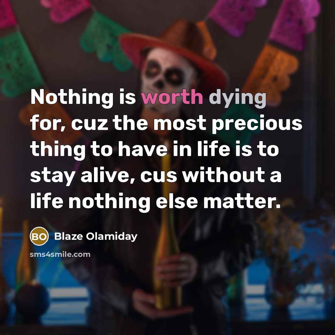 “Nothing is worth dying for, cuz the most precious thing to have in life is to stay alive, cus without a life nothing else matter.” quote by Blaze Olamiday