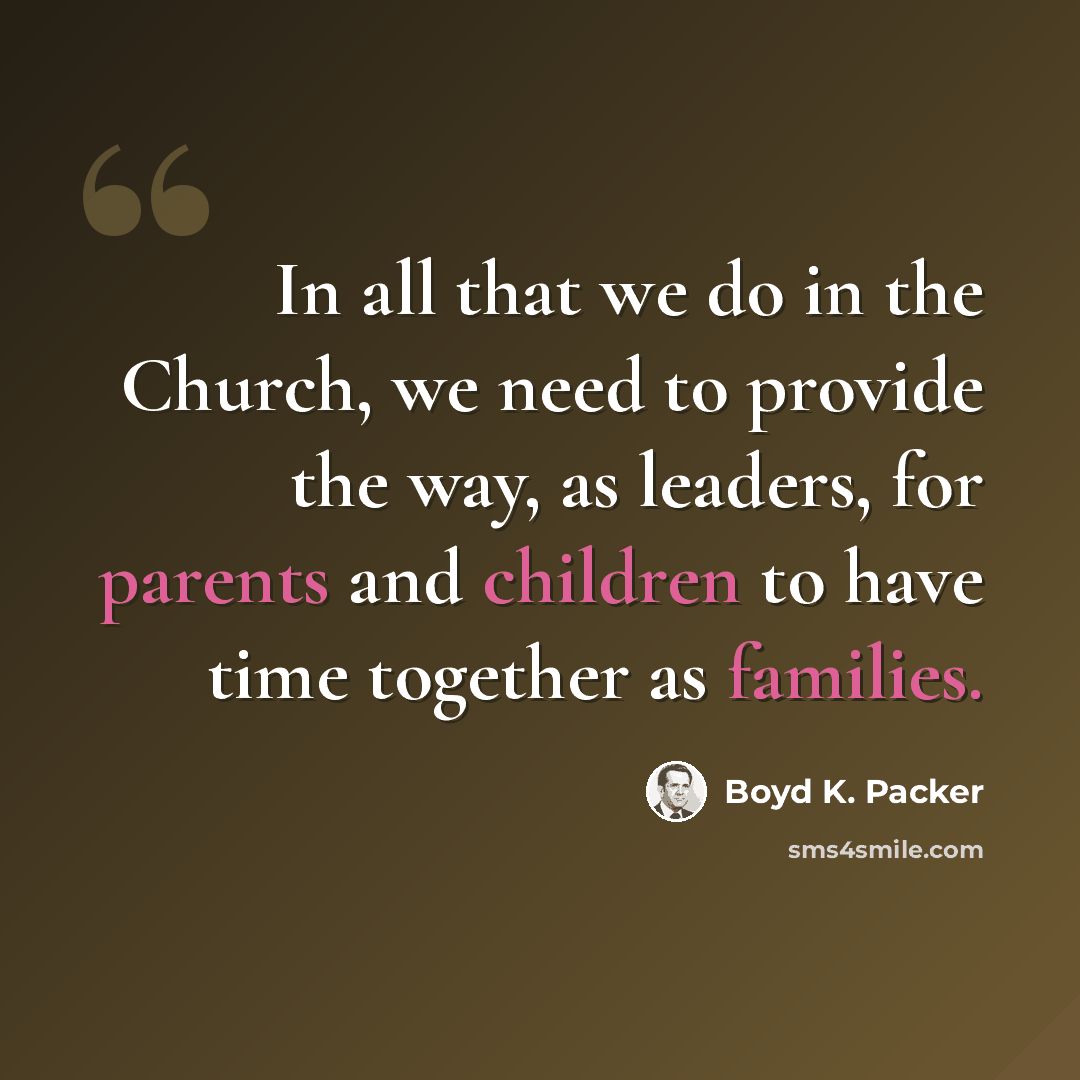“In all that we do in the Church, we need to provide the way, as leaders, for parents and children to have time together as families.” quote by Boyd K. Packer