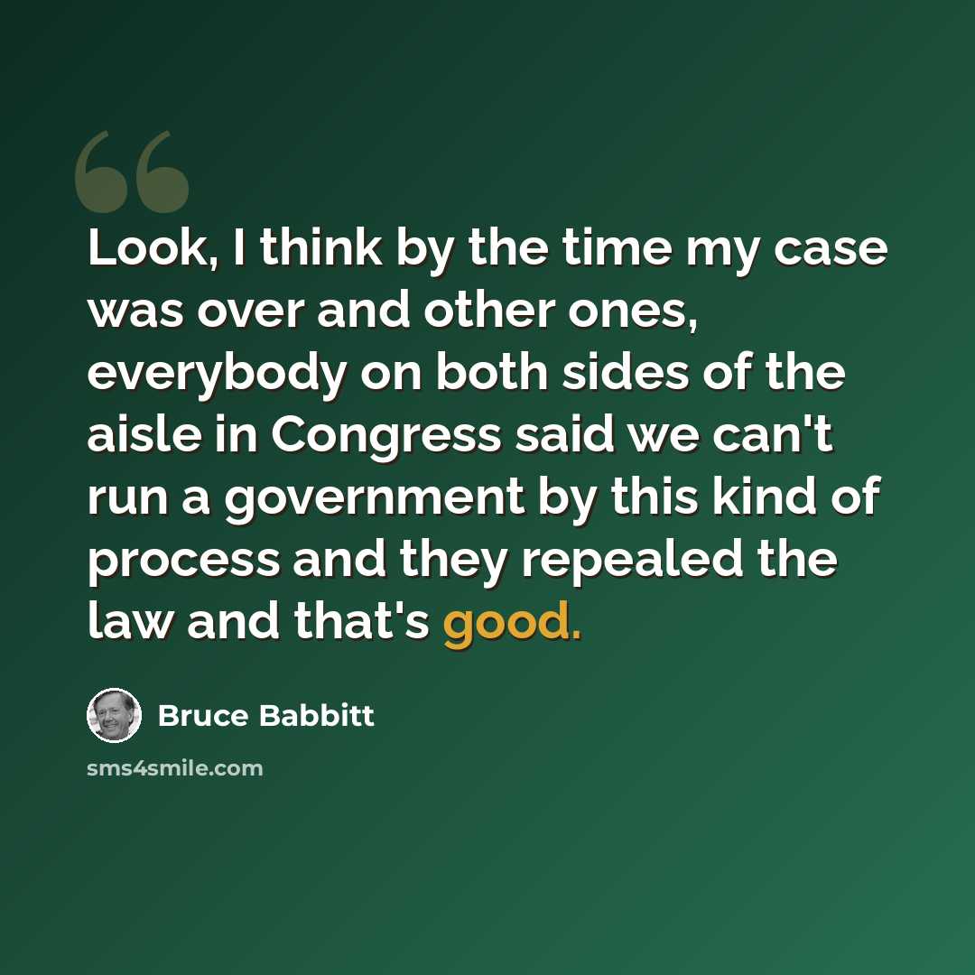 “Look, I think by the time my case was over and other ones, everybody on both sides of the aisle in Congress said we can't run a government by this kind of process and they repealed the law and that's good.” quote by Bruce Babbitt