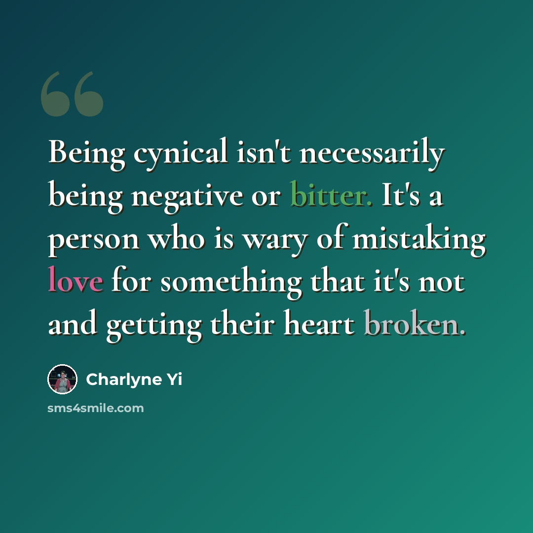 “Being cynical isn't necessarily being negative or bitter. It's a person who is wary of mistaking love for something that it's not and getting their heart broken.” quote by Charlyne Yi