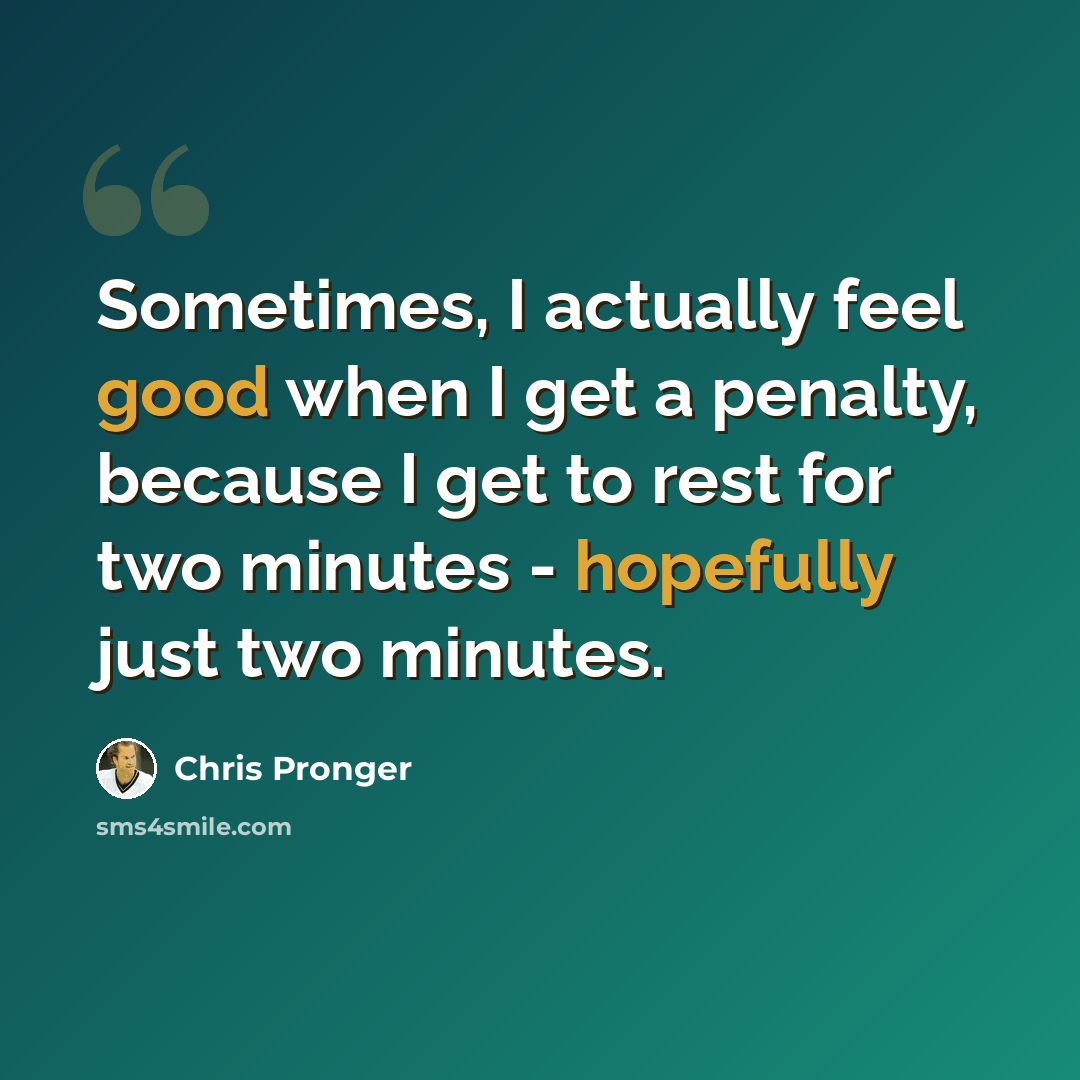 “Sometimes, I actually feel good when I get a penalty, because I get to rest for two minutes - hopefully just two minutes.” quote by Chris Pronger