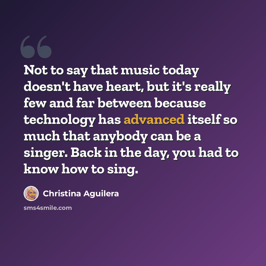 “Not to say that music today doesn't have heart, but it's really few and far between because technology has advanced itself so much that anybody can be a singer. Back in the day, you had to know how to sing.” quote by Christina Aguilera