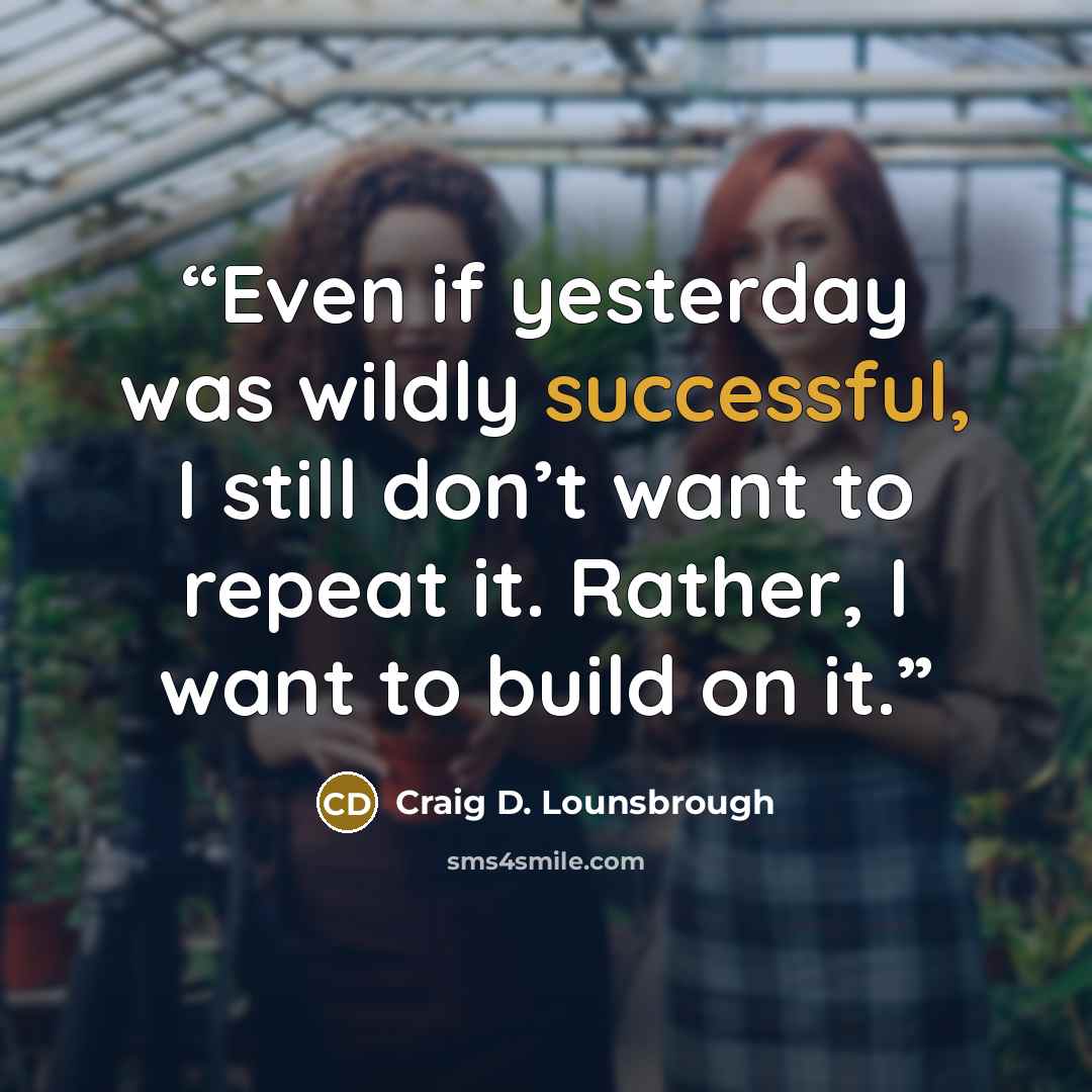 “Even if yesterday was wildly successful, I still don’t want to repeat it. Rather, I want to build on it.” quote by Craig D. Lounsbrough