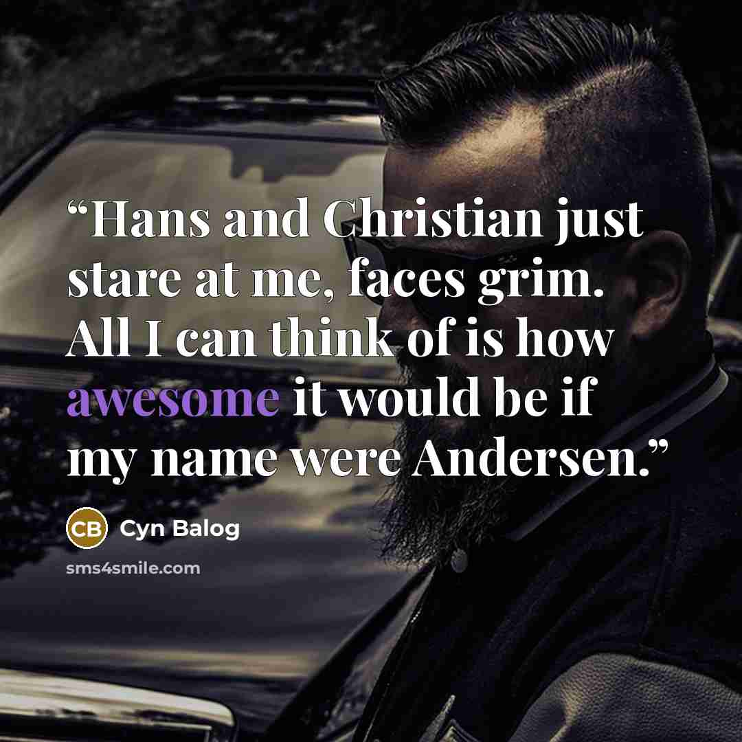 “Hans and Christian just stare at me, faces grim. All I can think of is how awesome it would be if my name were Andersen.” quote by Cyn Balog
