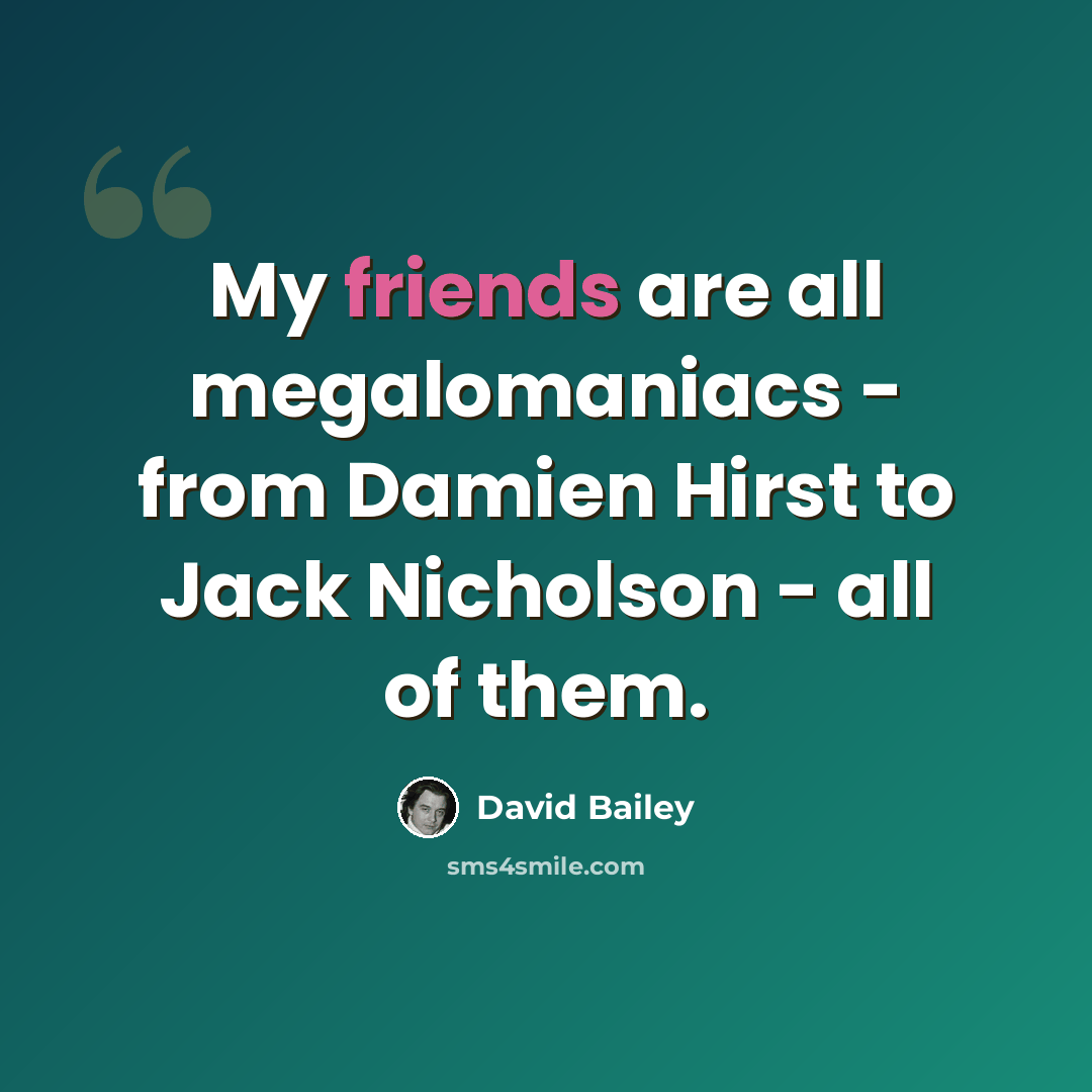 “My friends are all megalomaniacs - from Damien Hirst to Jack Nicholson - all of them.” quote by David Bailey