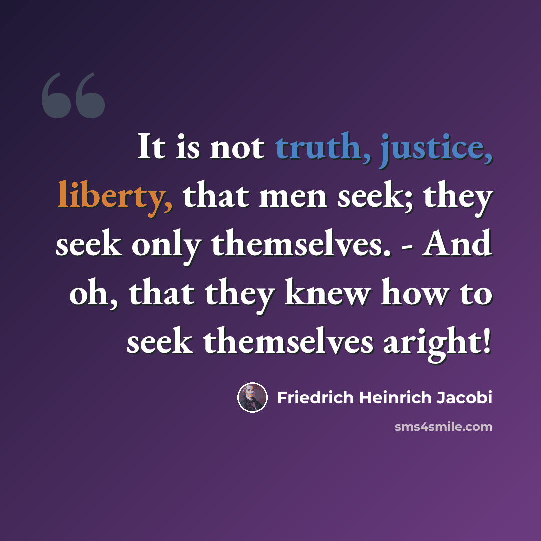 “It is not truth, justice, liberty, that men seek; they seek only themselves. - And oh, that they knew how to seek themselves aright!” quote by Friedrich Heinrich Jacobi