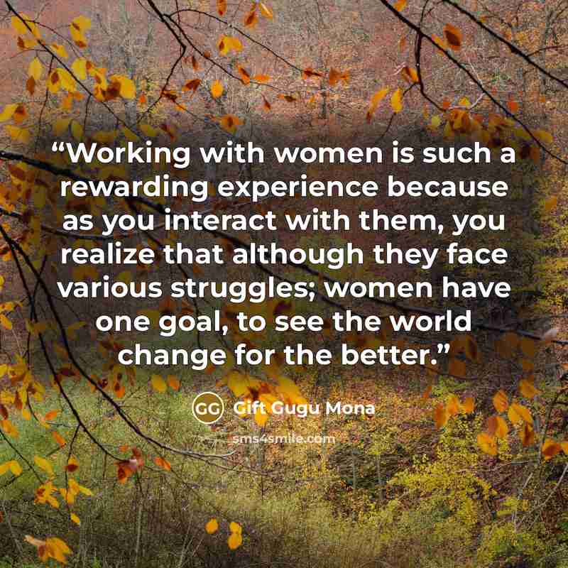 “Working with women is such a rewarding experience because as you interact with them, you realize that although they face various struggles; women have one goal, to see the world change for the better.” quote by Gift Gugu Mona