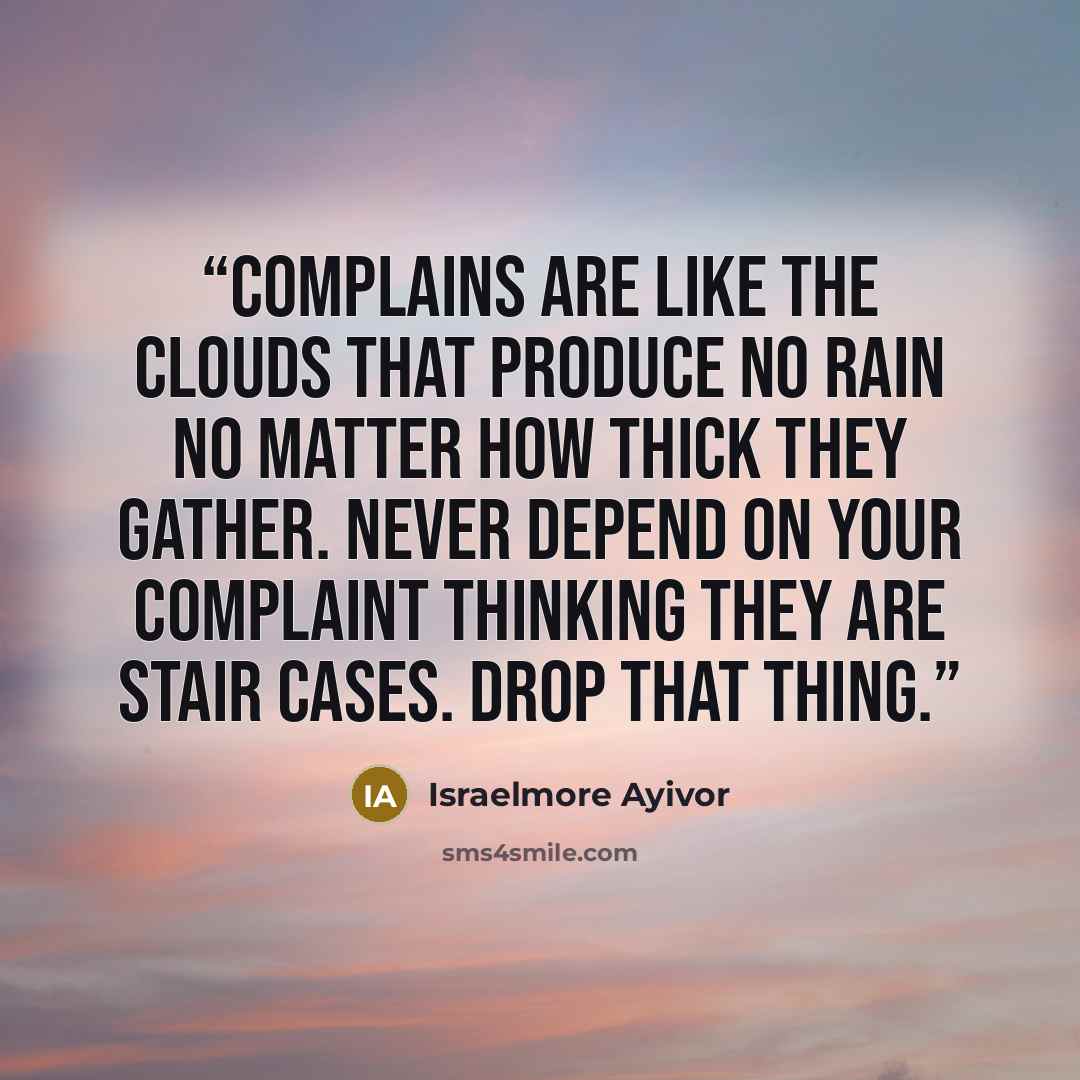“Complains are like the clouds that produce no rain no matter how thick they gather. Never depend on your complaint thinking they are stair cases. Drop that thing.” quote by Israelmore Ayivor
