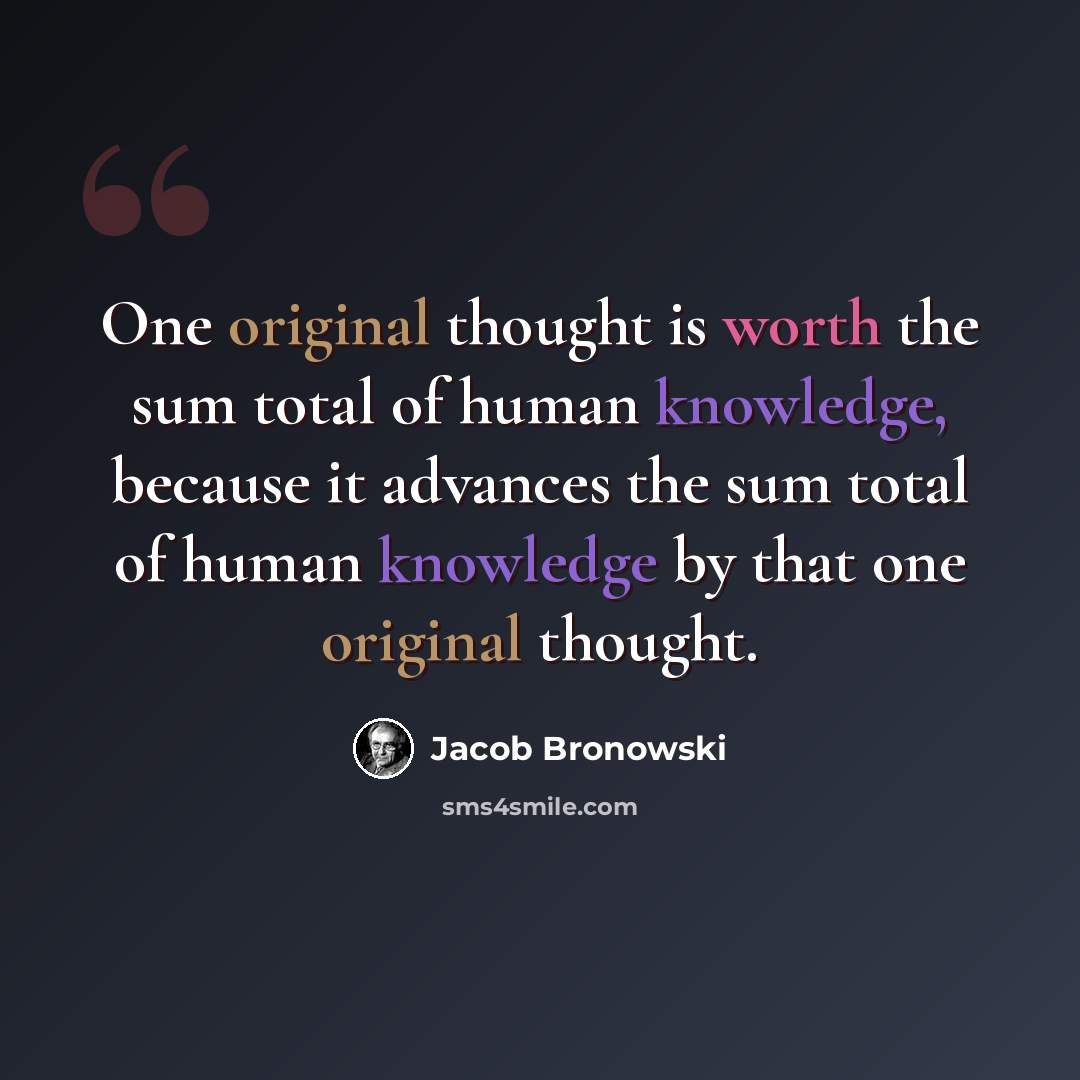 “One original thought is worth the sum total of human knowledge, because it advances the sum total of human knowledge by that one original thought.” quote by Jacob Bronowski