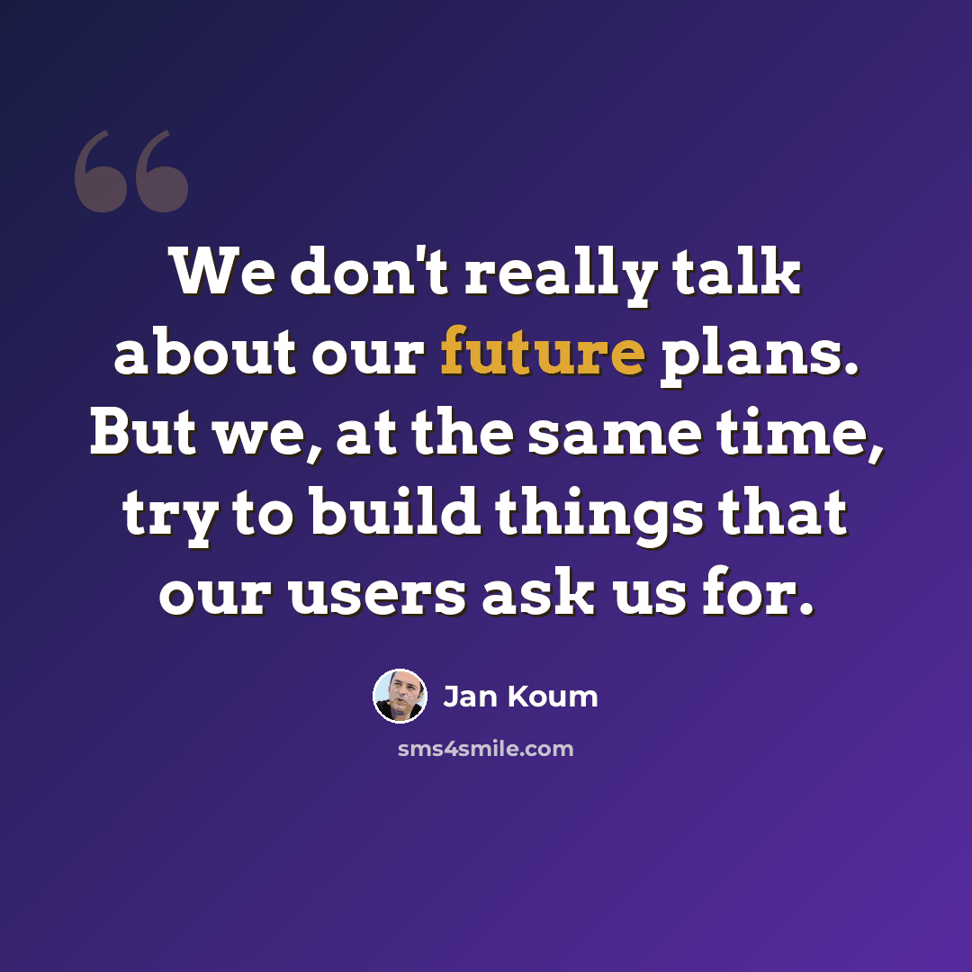 “We don't really talk about our future plans. But we, at the same time, try to build things that our users ask us for.” quote by Jan Koum