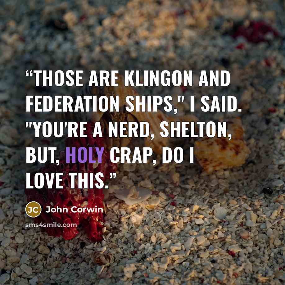 “Those are Klingon and Federation ships," I said. "You're a nerd, Shelton, but, holy crap, do I love this.” quote by John Corwin