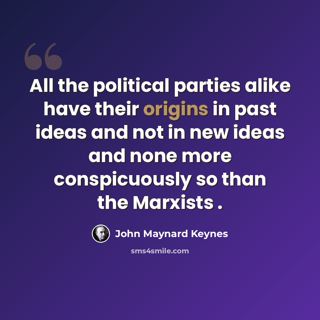 “All the political parties alike have their origins in past ideas and not in new ideas and none more conspicuously so than the Marxists .” quote by John Maynard Keynes