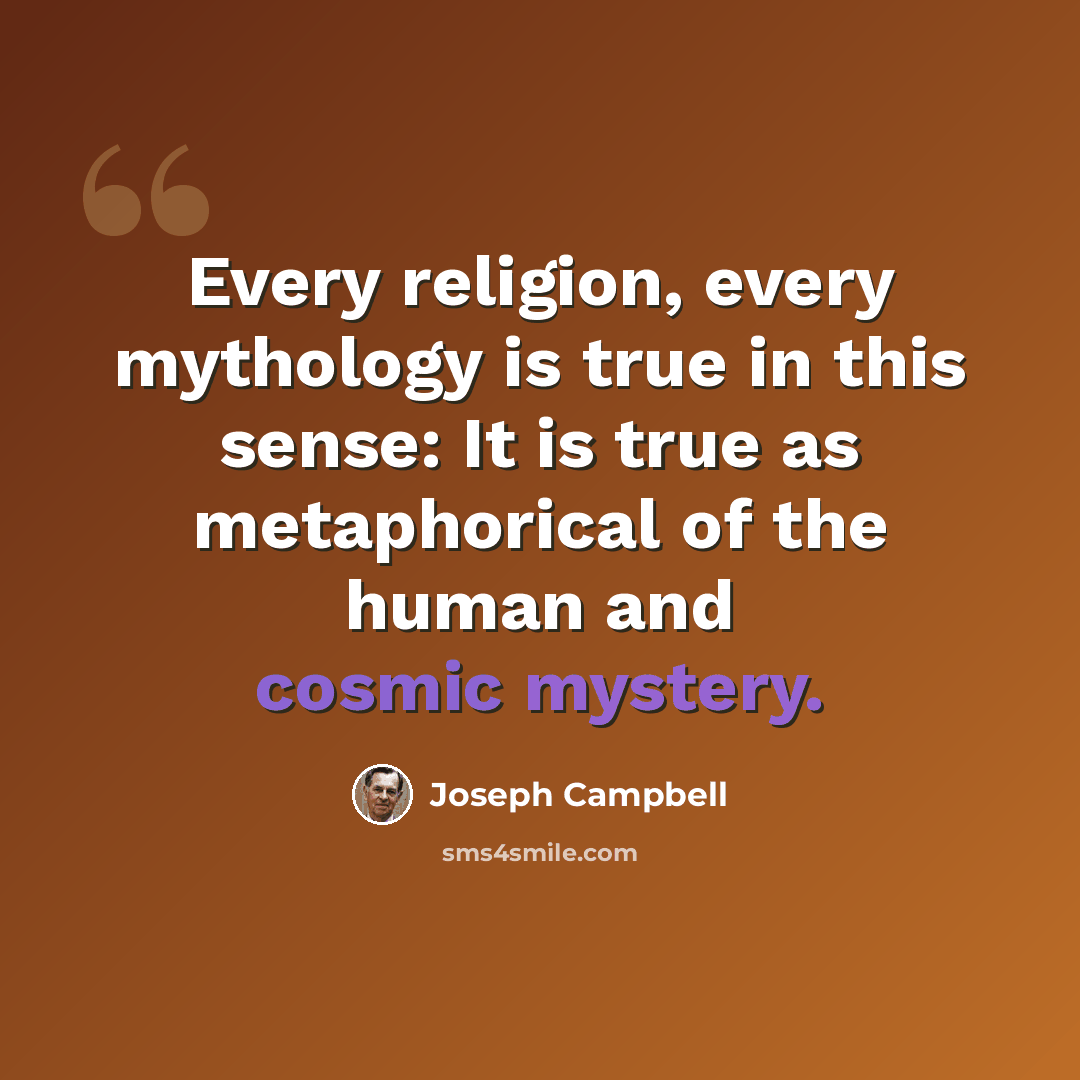“Every religion, every mythology is true in this sense: It is true as metaphorical of the human and cosmic mystery.” quote by Joseph Campbell