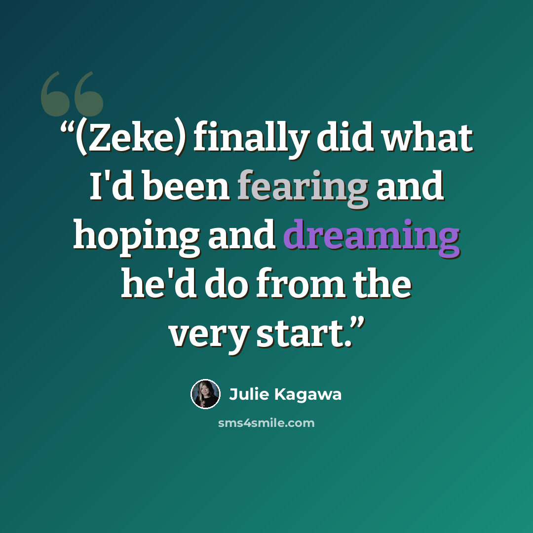 “(Zeke) finally did what I'd been fearing and hoping and dreaming he'd do from the very start.” quote by Julie Kagawa