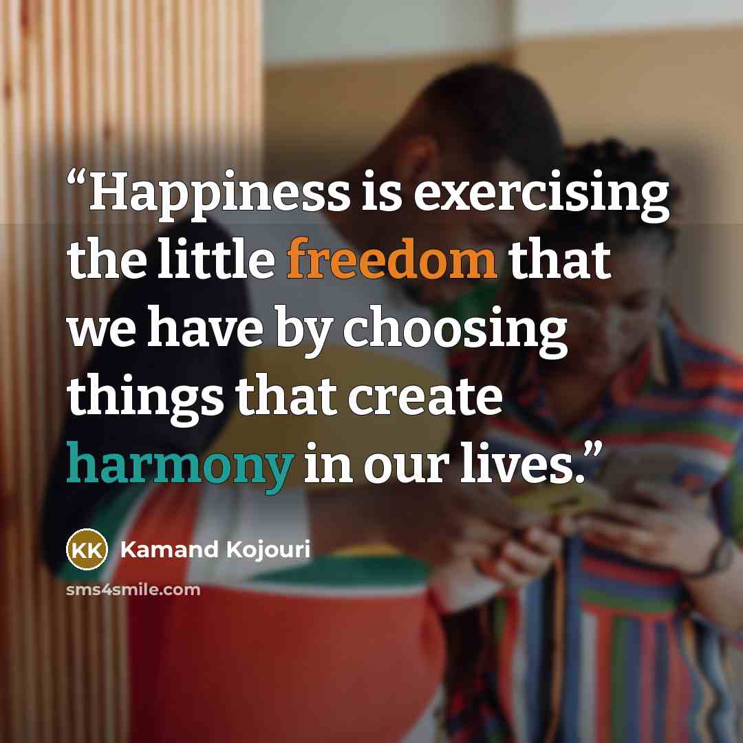 “Happiness is exercising the little freedom that we have by choosing things that create harmony in our lives.” quote by Kamand Kojouri