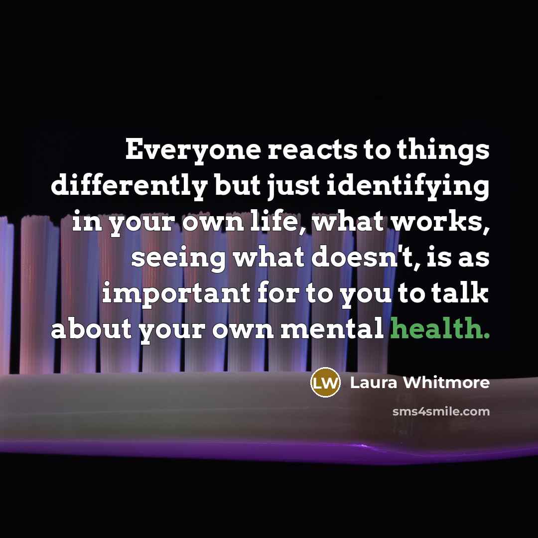 “Everyone reacts to things differently but just identifying in your own life, what works, seeing what doesn't, is as important for to you to talk about your own mental health.” quote by Laura Whitmore