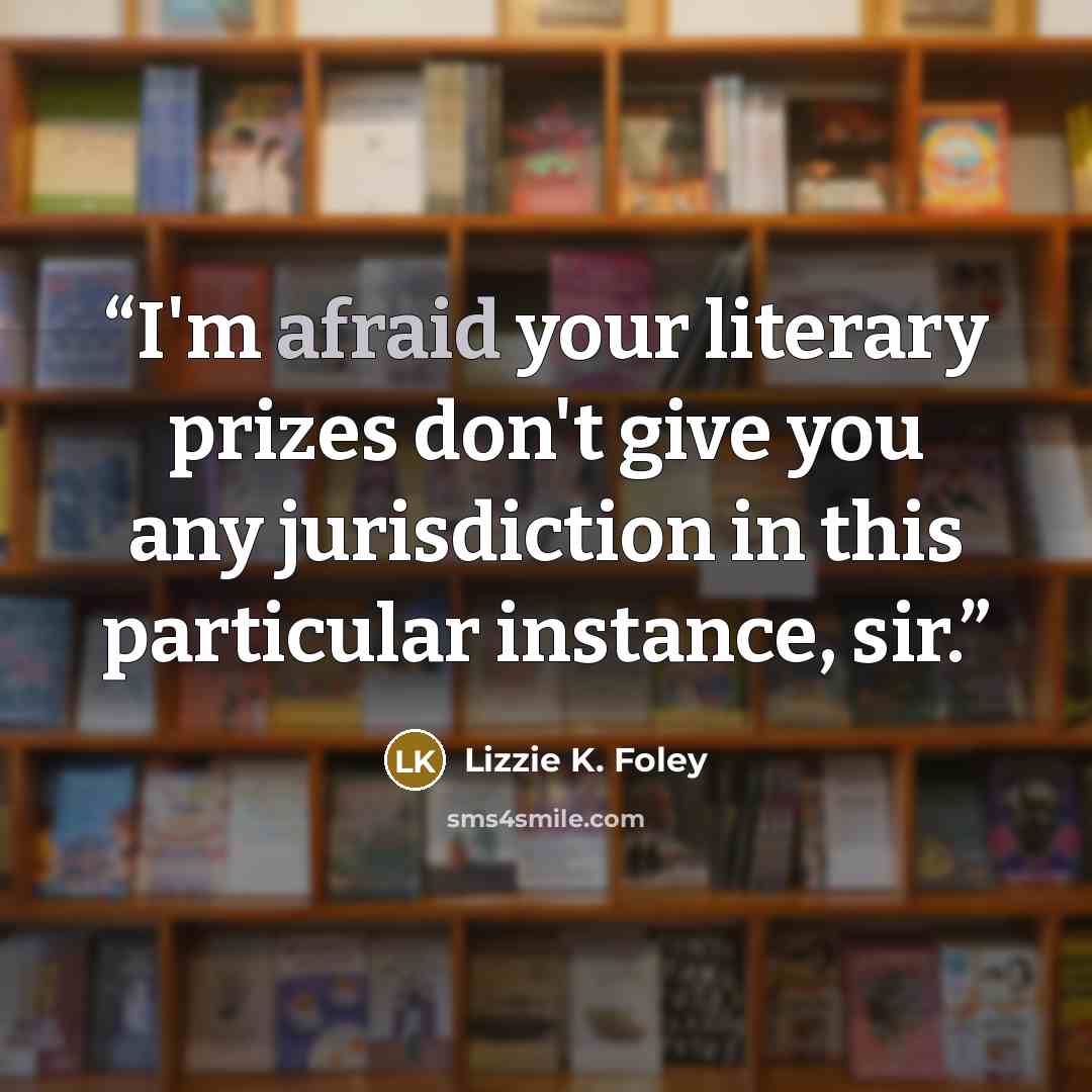 “I'm afraid your literary prizes don't give you any jurisdiction in this particular instance, sir.” quote by Lizzie K. Foley