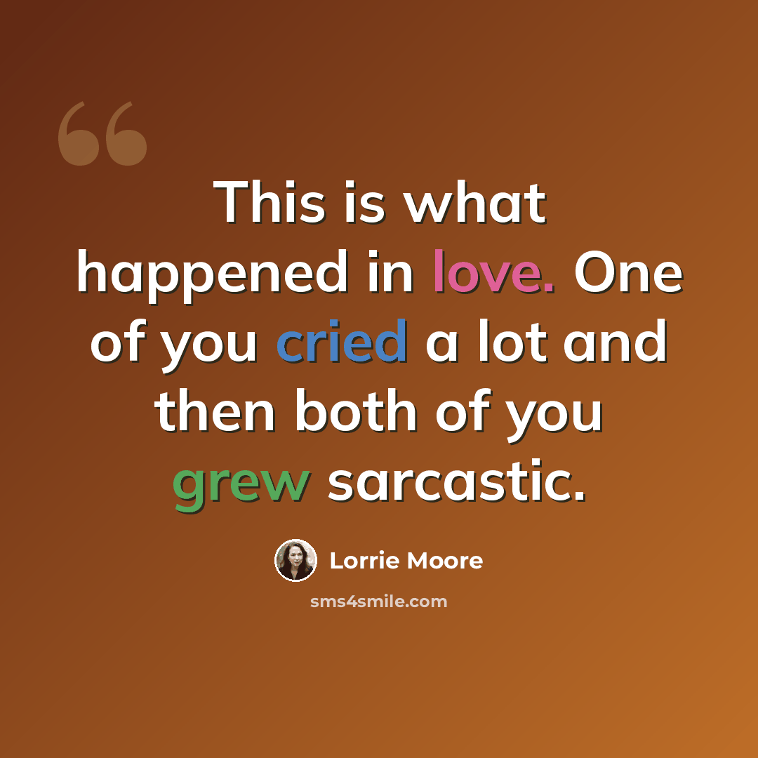 “This is what happened in love. One of you cried a lot and then both of you grew sarcastic.” quote by Lorrie Moore