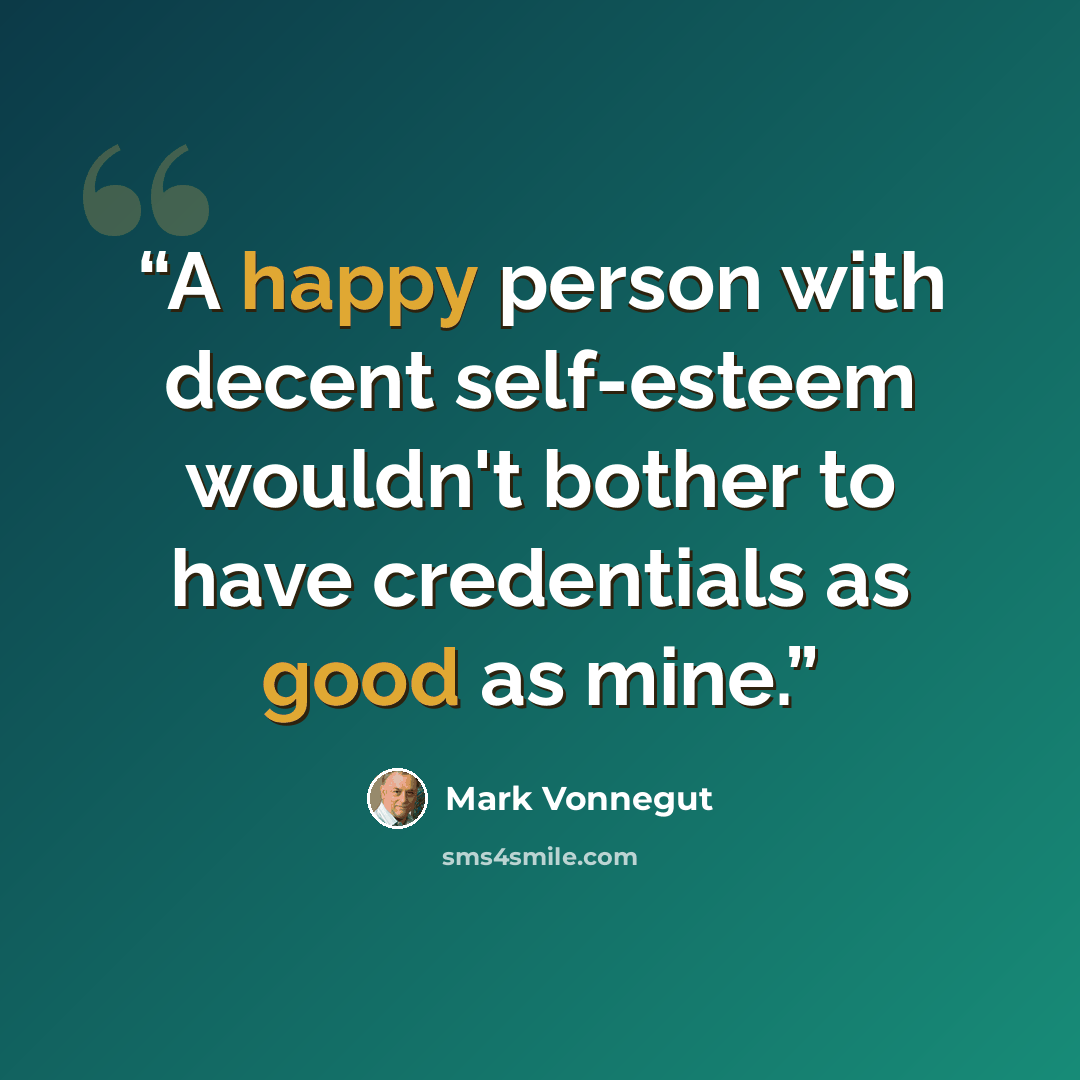 “A happy person with decent self-esteem wouldn't bother to have credentials as good as mine.” quote by Mark Vonnegut