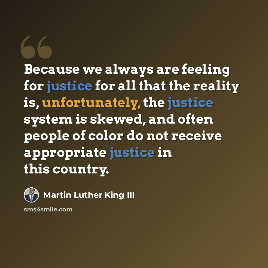 “Because we always are feeling for justice for all that the reality is, unfortunately, the justice system is skewed, and often people of color do not receive appropriate justice in this country.” quote by Martin Luther King III