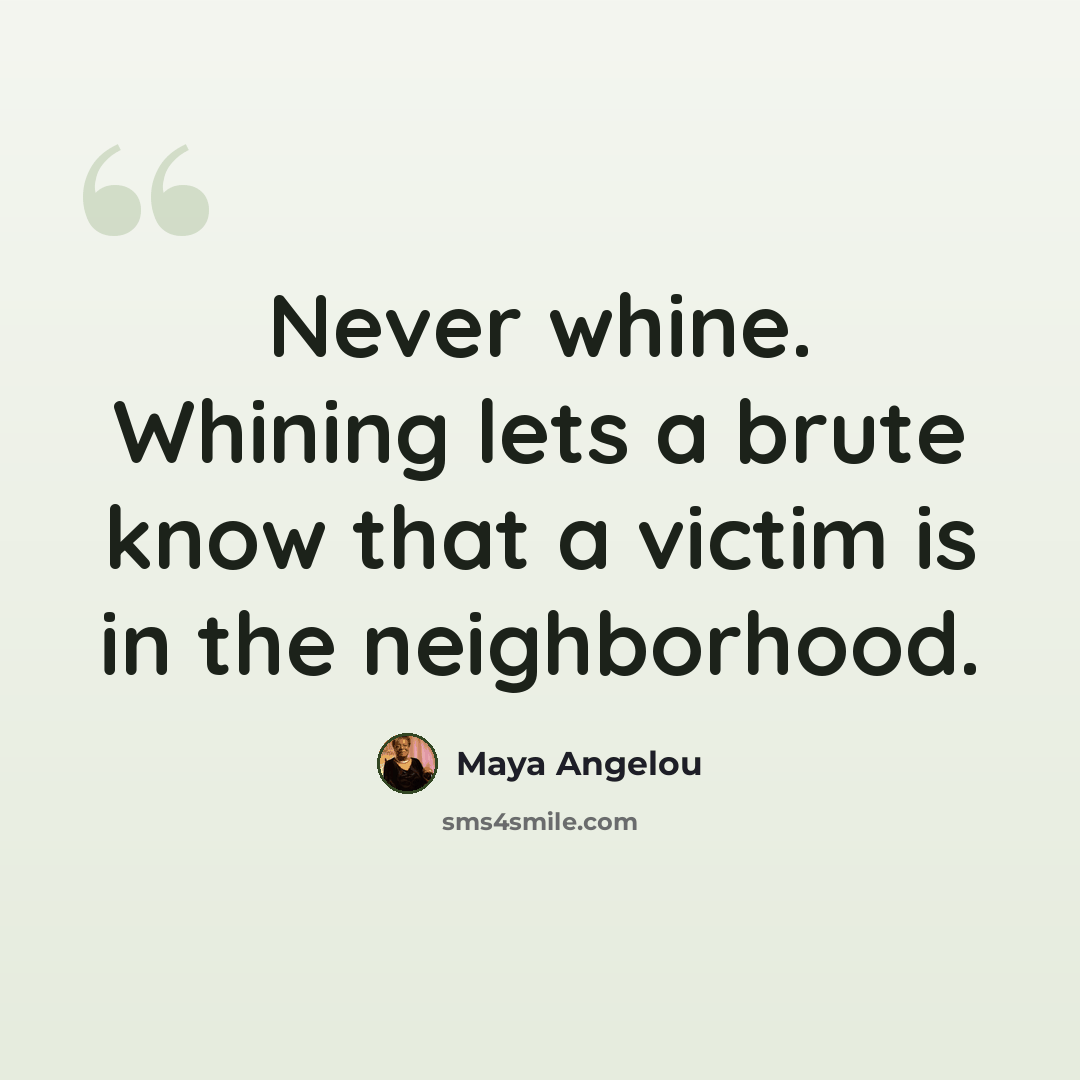 “Never whine. Whining lets a brute know that a victim is in the neighborhood.” quote by Maya Angelou