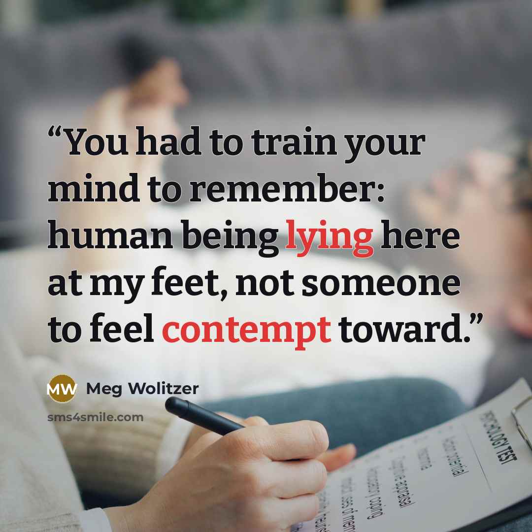“You had to train your mind to remember: human being lying here at my feet, not someone to feel contempt toward.” quote by Meg Wolitzer