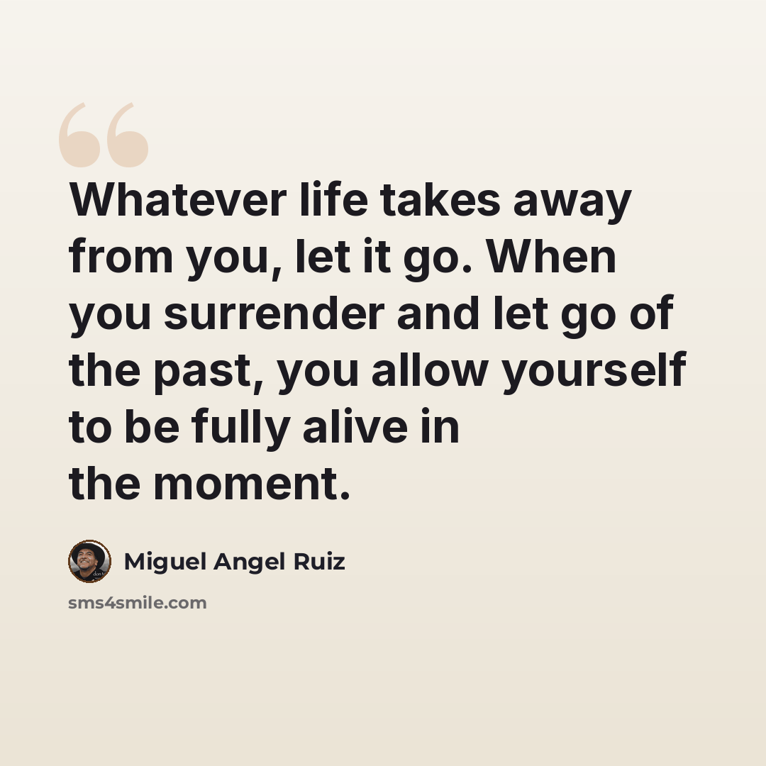 “Whatever life takes away from you, let it go. When you surrender and let go of the past, you allow yourself to be fully alive in the moment.” quote by Miguel Angel Ruiz