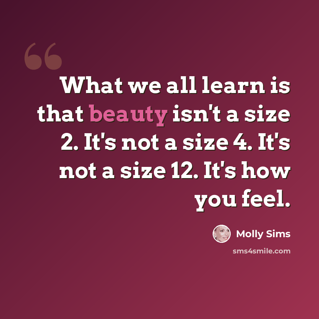 “What we all learn is that beauty isn't a size 2. It's not a size 4. It's not a size 12. It's how you feel.” quote by Molly Sims