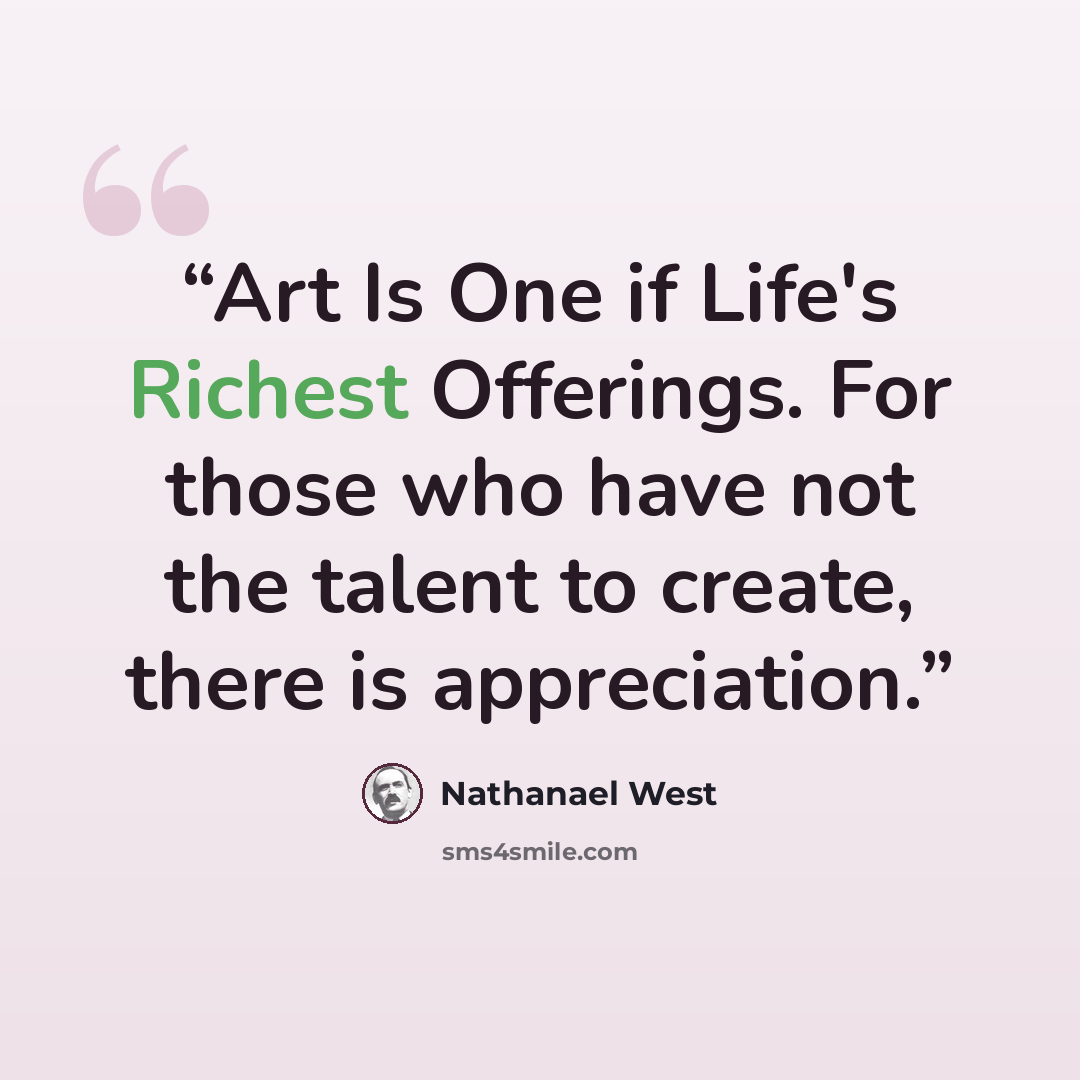 “Art Is One if Life's Richest Offerings. For those who have not the talent to create, there is appreciation.” quote by Nathanael West