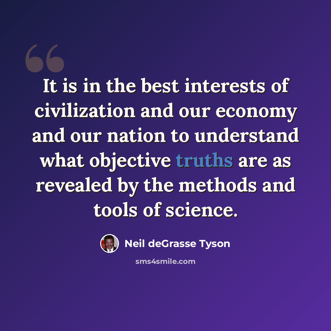 “It is in the best interests of civilization and our economy and our nation to understand what objective truths are as revealed by the methods and tools of science.” quote by Neil deGrasse Tyson