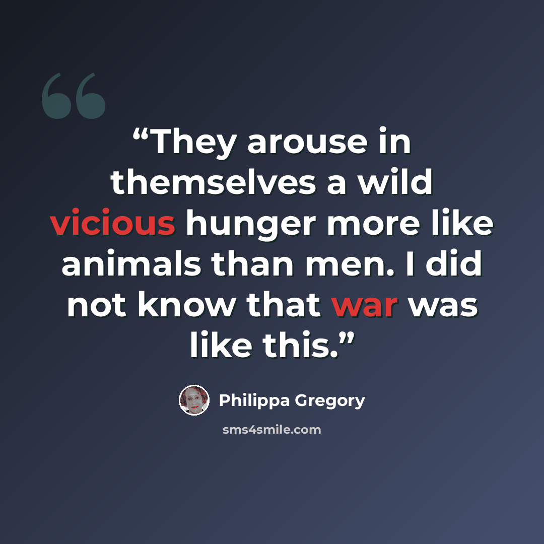 “They arouse in themselves a wild vicious hunger more like animals than men. I did not know that war was like this.” quote by Philippa Gregory