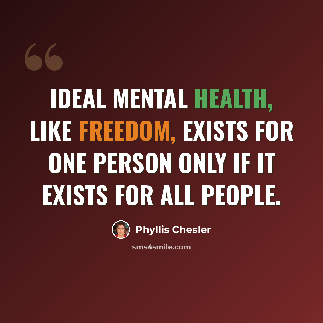 “Ideal mental health, like freedom, exists for one person only if it exists for all people.” quote by Phyllis Chesler