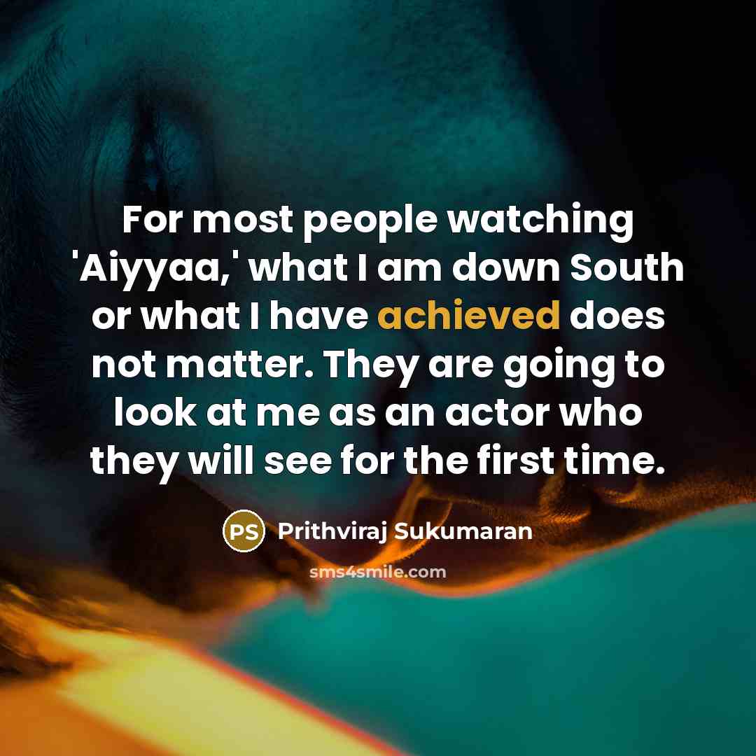 “For most people watching 'Aiyyaa,' what I am down South or what I have achieved does not matter. They are going to look at me as an actor who they will see for the first time.” quote by Prithviraj Sukumaran