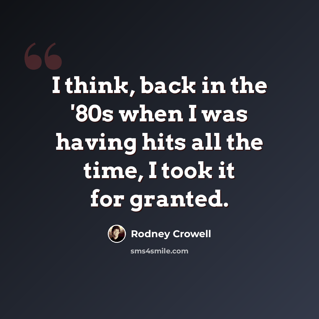 “I think, back in the '80s when I was having hits all the time, I took it for granted.” quote by Rodney Crowell