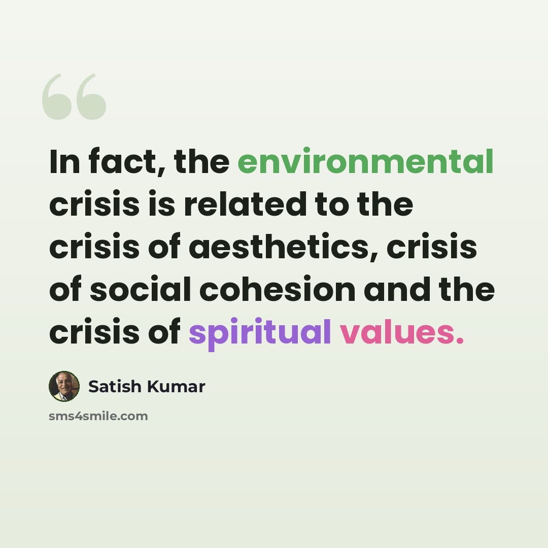 “In fact, the environmental crisis is related to the crisis of aesthetics, crisis of social cohesion and the crisis of spiritual values.” quote by Satish Kumar