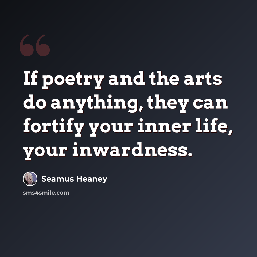 “If poetry and the arts do anything, they can fortify your inner life, your inwardness.” quote by Seamus Heaney