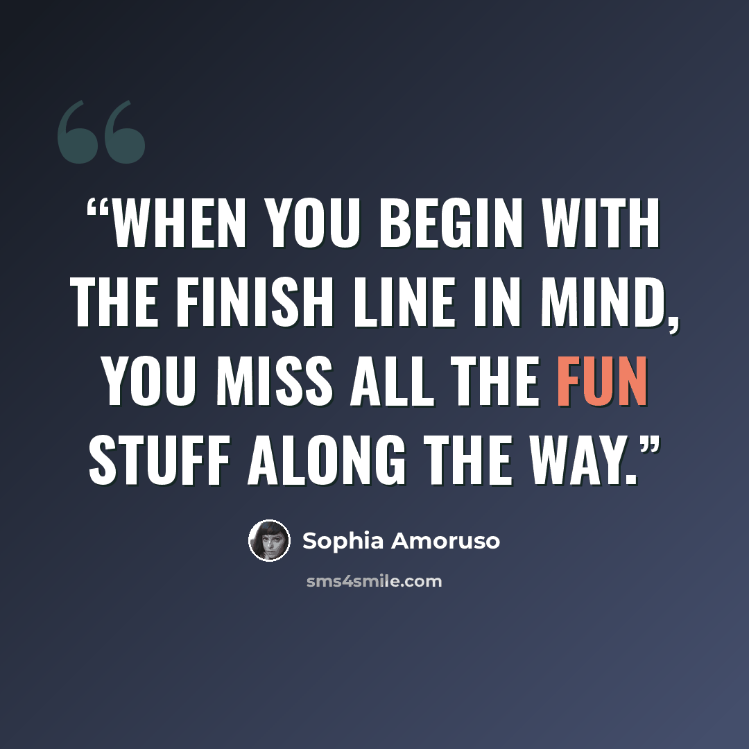“When you begin with the finish line in mind, you miss all the fun stuff along the way.” quote by Sophia Amoruso