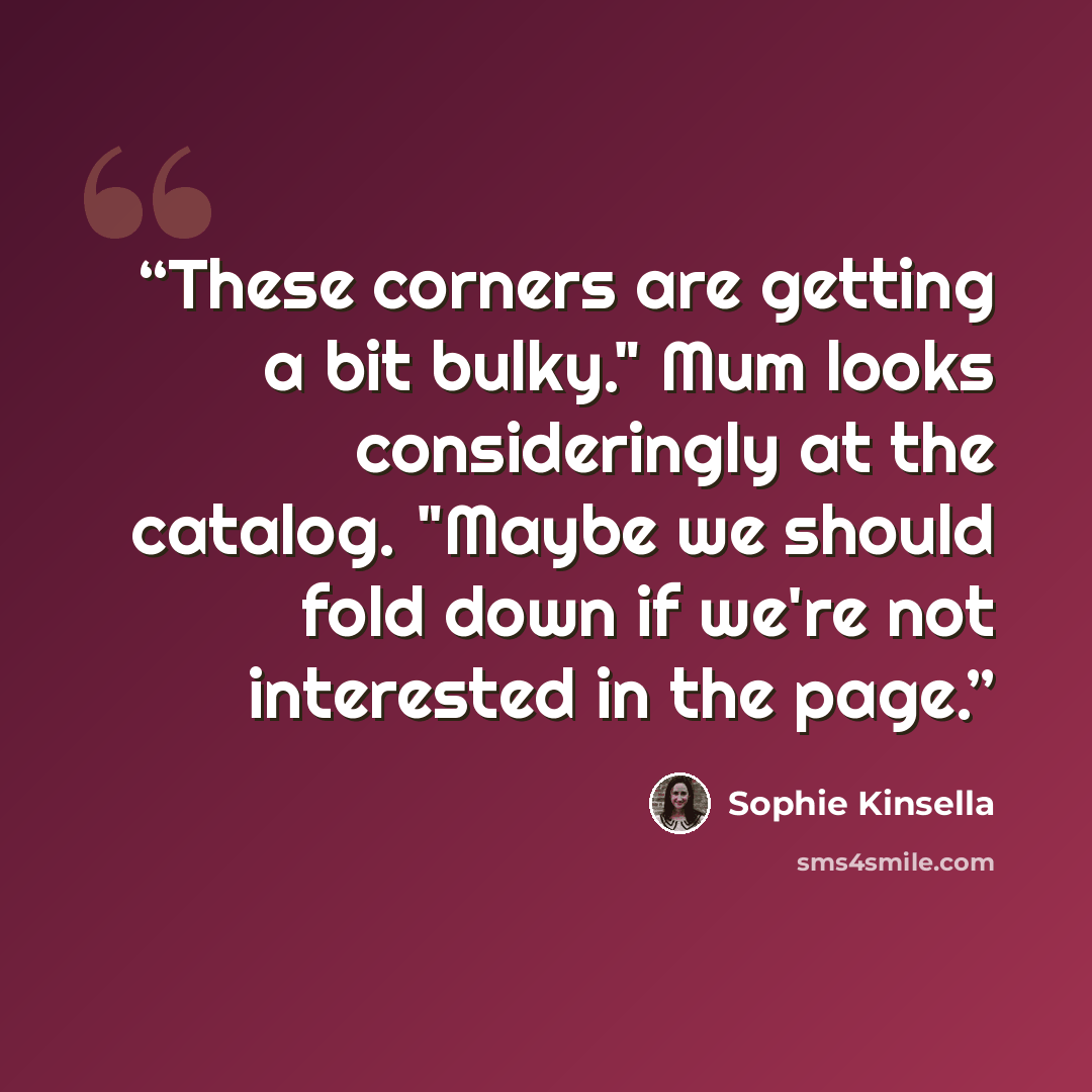 “These corners are getting a bit bulky." Mum looks consideringly at the catalog. "Maybe we should fold down if we're not interested in the page.” quote by Sophie Kinsella